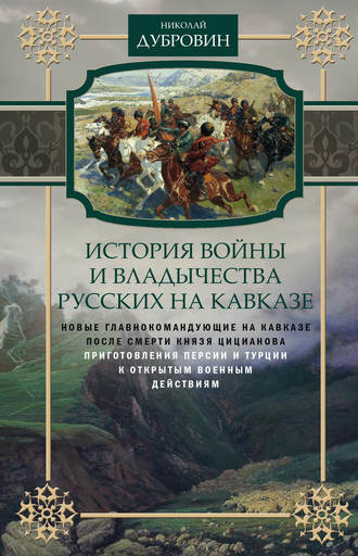 Николай Дубровин, История войны и владычества русских на Кавказе. Новые главнокомандующие на Кавказе после смерти князя Цицианова. Приготовления Персии и Турции к открытым военным действиям. Том 5
